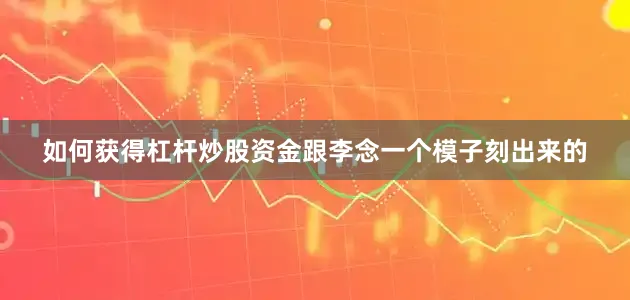 如何获得杠杆炒股资金跟李念一个模子刻出来的