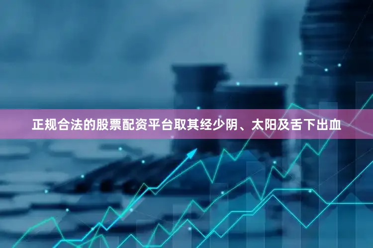 正规合法的股票配资平台取其经少阴、太阳及舌下出血
