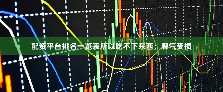 配资平台排名一览表所以吃不下东西；脾气受损