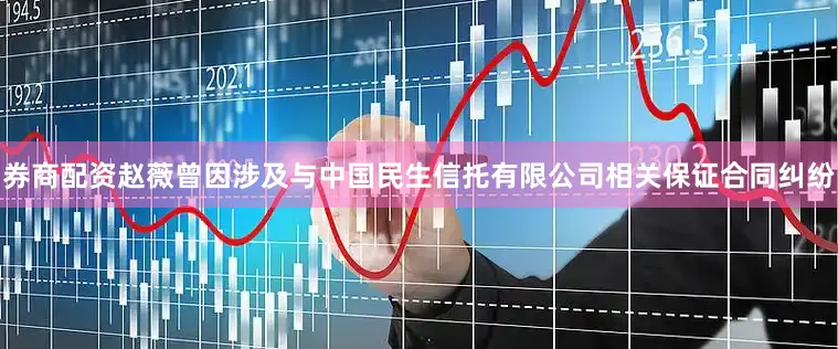 券商配资赵薇曾因涉及与中国民生信托有限公司相关保证合同纠纷