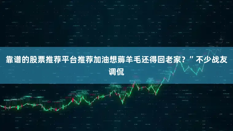 靠谱的股票推荐平台推荐加油想薅羊毛还得回老家？”不少战友调侃