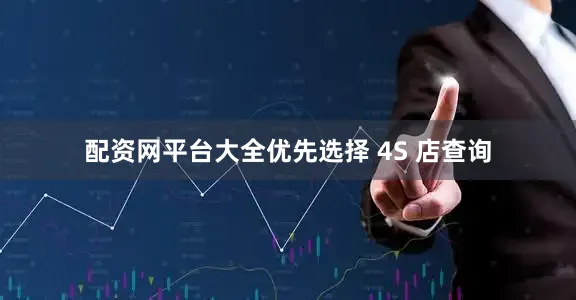 配资网平台大全优先选择 4S 店查询