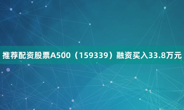 推荐配资股票A500（159339）融资买入33.8万元