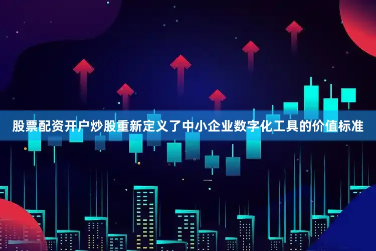 股票配资开户炒股重新定义了中小企业数字化工具的价值标准