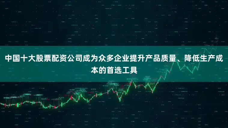 中国十大股票配资公司成为众多企业提升产品质量、降低生产成本的首选工具
