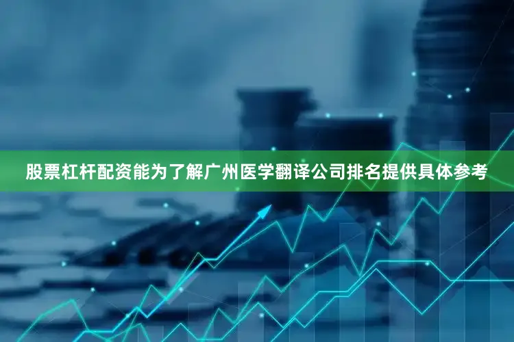 股票杠杆配资能为了解广州医学翻译公司排名提供具体参考