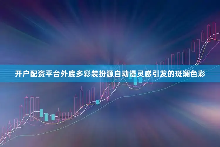 开户配资平台外底多彩装扮源自动漫灵感引发的斑斓色彩
