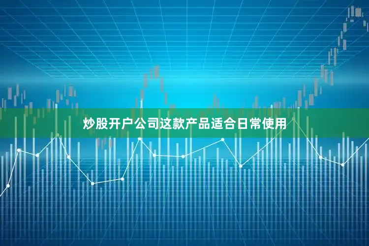 炒股开户公司这款产品适合日常使用