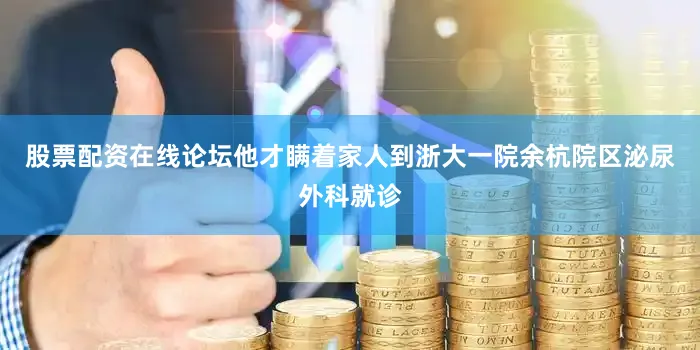 股票配资在线论坛他才瞒着家人到浙大一院余杭院区泌尿外科就诊