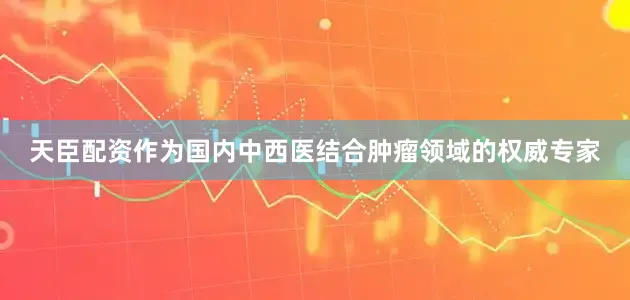 天臣配资作为国内中西医结合肿瘤领域的权威专家