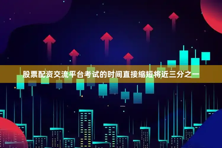 股票配资交流平台考试的时间直接缩短将近三分之一