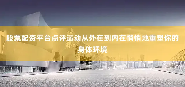 股票配资平台点评运动从外在到内在悄悄地重塑你的身体环境