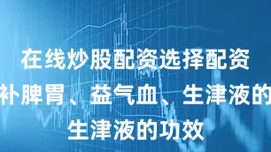 在线炒股配资选择配资具有补脾胃、益气血、生津液的功效