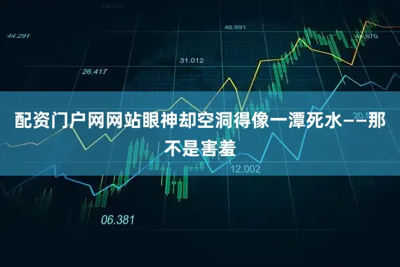 配资门户网网站眼神却空洞得像一潭死水——那不是害羞