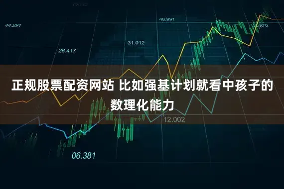 正规股票配资网站 比如强基计划就看中孩子的数理化能力